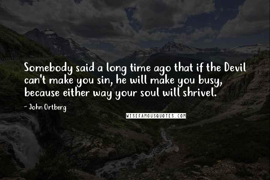 John Ortberg Quotes: Somebody said a long time ago that if the Devil can't make you sin, he will make you busy, because either way your soul will shrivel.