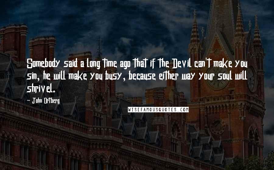 John Ortberg Quotes: Somebody said a long time ago that if the Devil can't make you sin, he will make you busy, because either way your soul will shrivel.