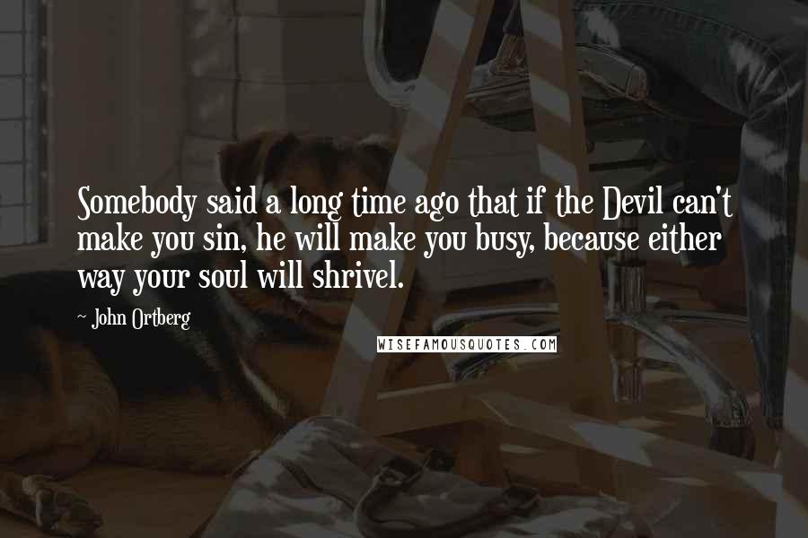 John Ortberg Quotes: Somebody said a long time ago that if the Devil can't make you sin, he will make you busy, because either way your soul will shrivel.