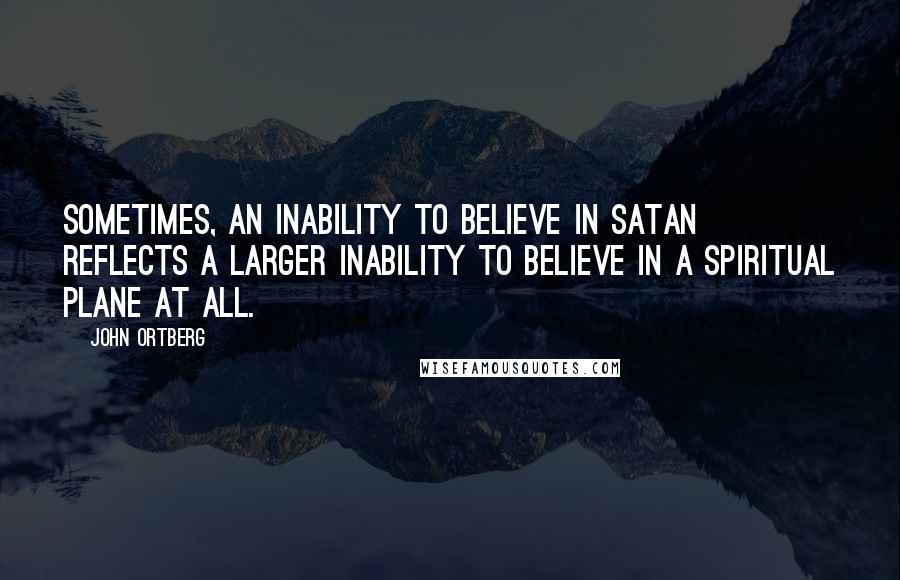 John Ortberg Quotes: Sometimes, an inability to believe in Satan reflects a larger inability to believe in a spiritual plane at all.