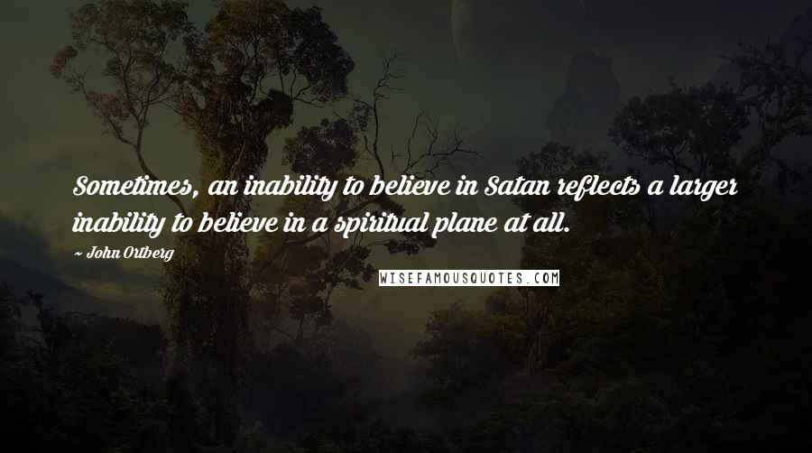 John Ortberg Quotes: Sometimes, an inability to believe in Satan reflects a larger inability to believe in a spiritual plane at all.