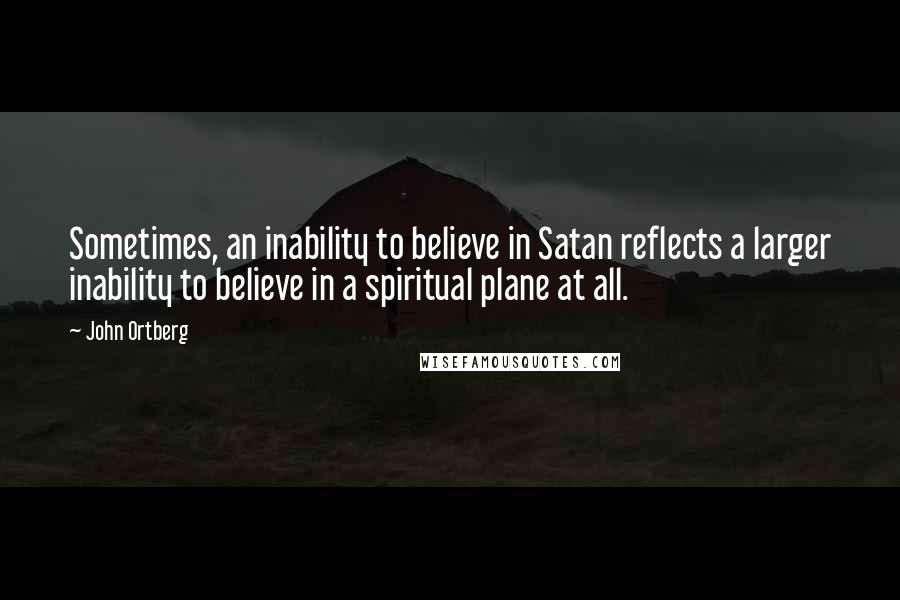 John Ortberg Quotes: Sometimes, an inability to believe in Satan reflects a larger inability to believe in a spiritual plane at all.