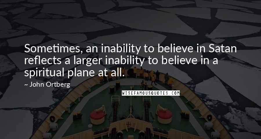 John Ortberg Quotes: Sometimes, an inability to believe in Satan reflects a larger inability to believe in a spiritual plane at all.