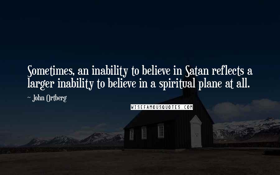 John Ortberg Quotes: Sometimes, an inability to believe in Satan reflects a larger inability to believe in a spiritual plane at all.