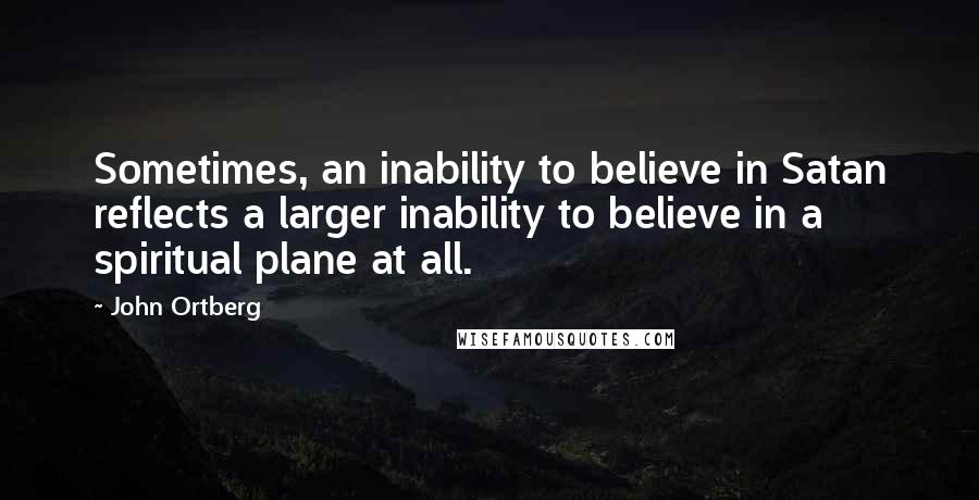 John Ortberg Quotes: Sometimes, an inability to believe in Satan reflects a larger inability to believe in a spiritual plane at all.