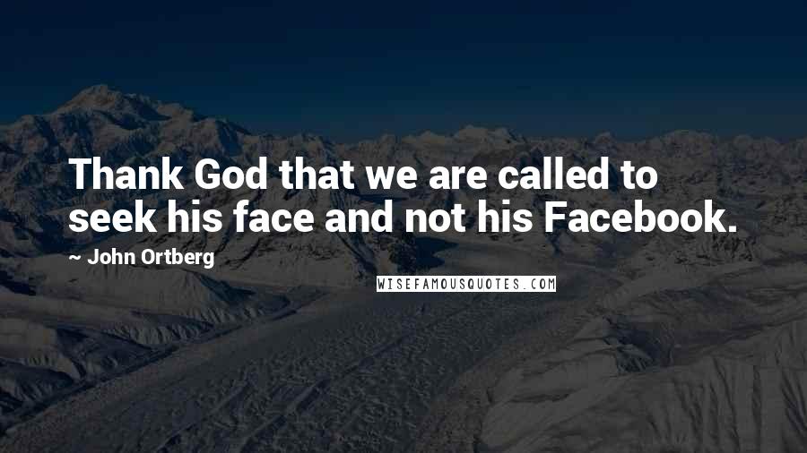 John Ortberg Quotes: Thank God that we are called to seek his face and not his Facebook.