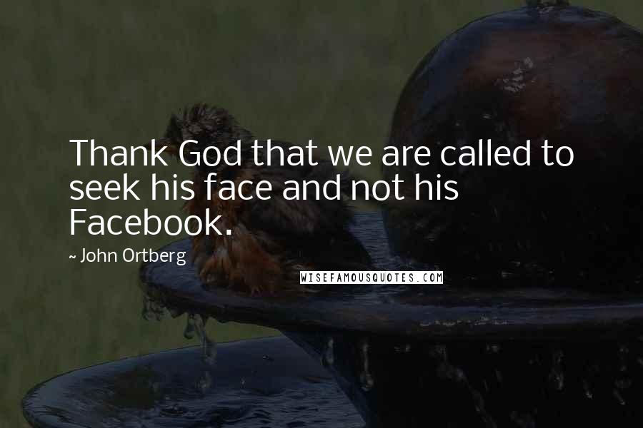 John Ortberg Quotes: Thank God that we are called to seek his face and not his Facebook.