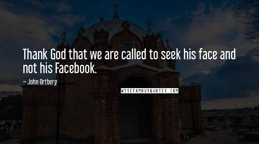 John Ortberg Quotes: Thank God that we are called to seek his face and not his Facebook.