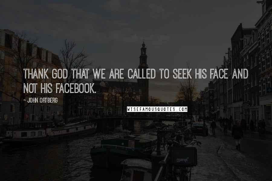 John Ortberg Quotes: Thank God that we are called to seek his face and not his Facebook.