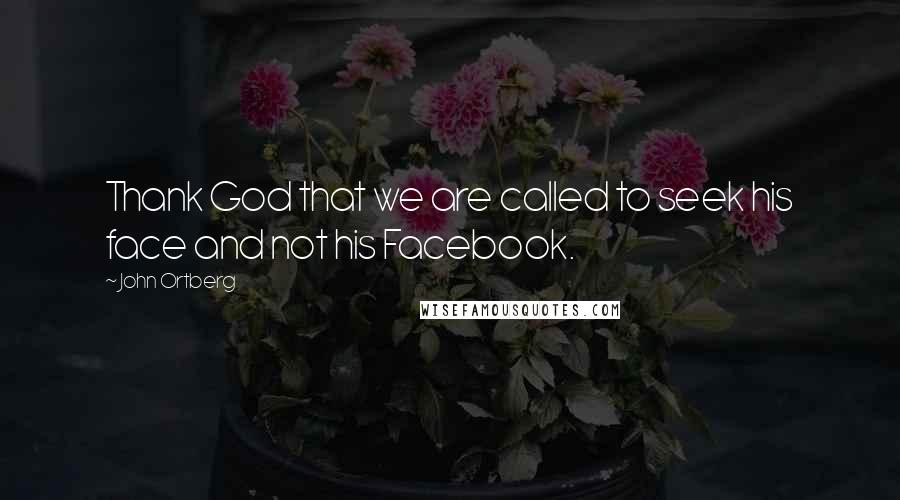 John Ortberg Quotes: Thank God that we are called to seek his face and not his Facebook.