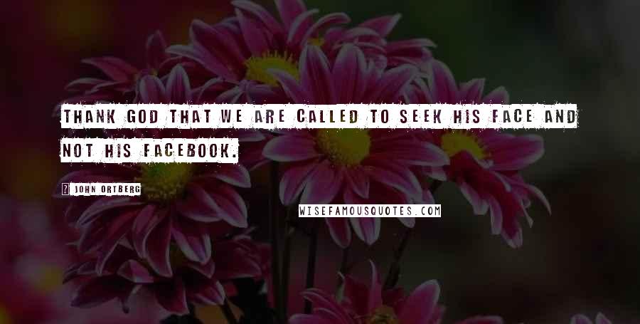 John Ortberg Quotes: Thank God that we are called to seek his face and not his Facebook.