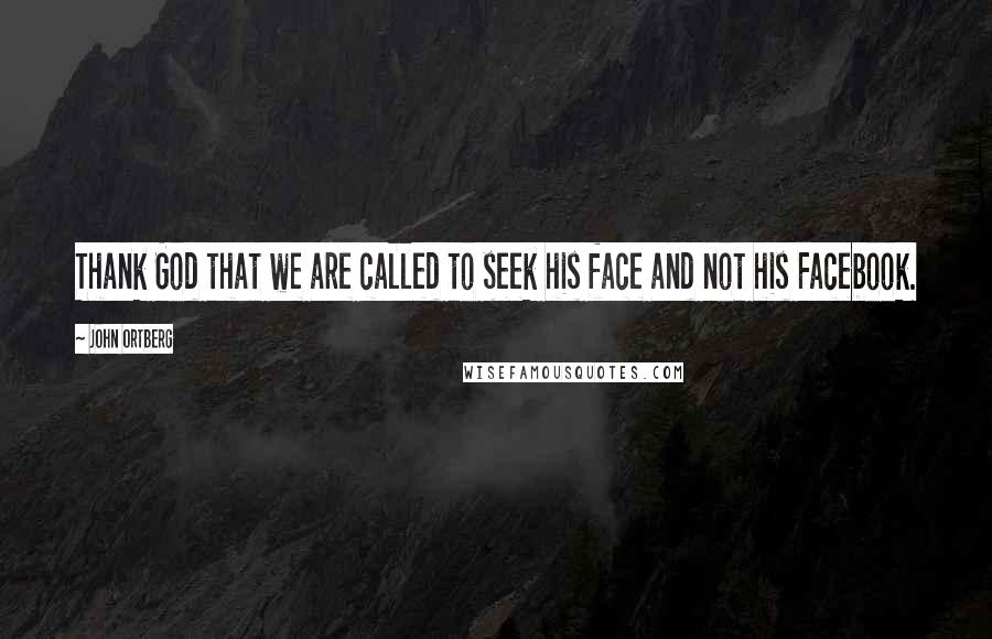 John Ortberg Quotes: Thank God that we are called to seek his face and not his Facebook.