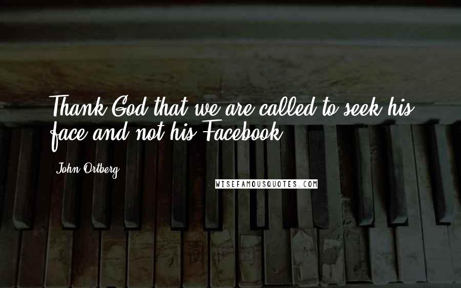 John Ortberg Quotes: Thank God that we are called to seek his face and not his Facebook.