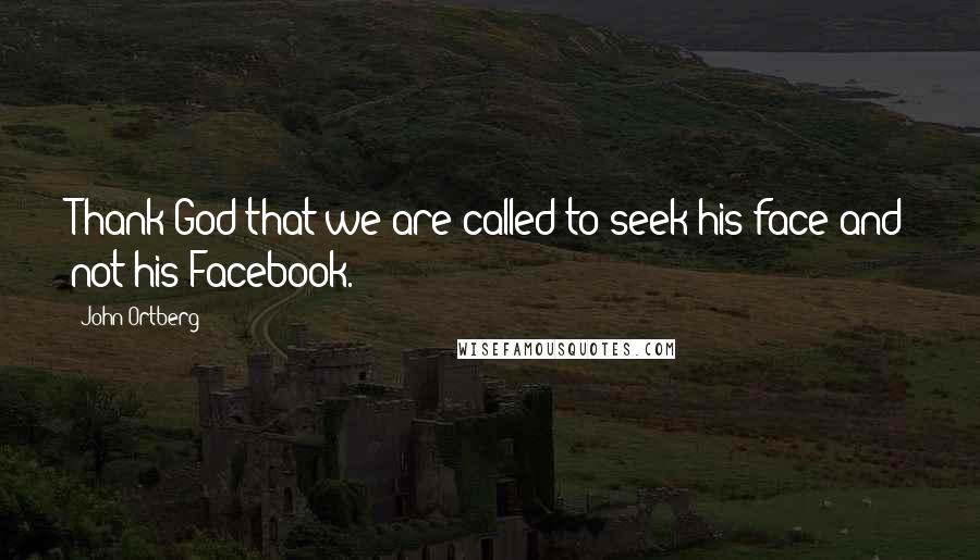 John Ortberg Quotes: Thank God that we are called to seek his face and not his Facebook.