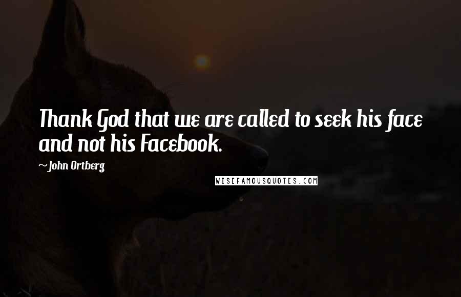 John Ortberg Quotes: Thank God that we are called to seek his face and not his Facebook.