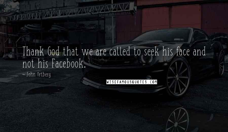 John Ortberg Quotes: Thank God that we are called to seek his face and not his Facebook.