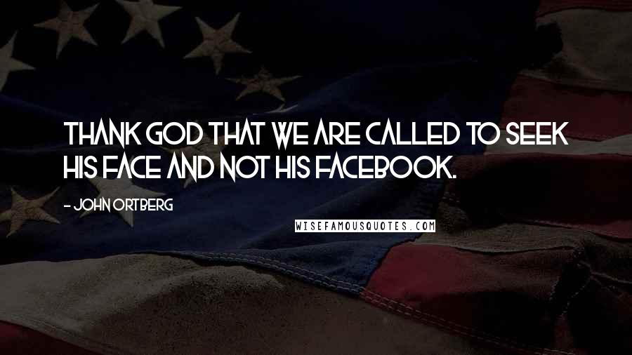 John Ortberg Quotes: Thank God that we are called to seek his face and not his Facebook.