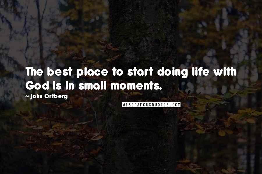 John Ortberg Quotes: The best place to start doing life with God is in small moments.