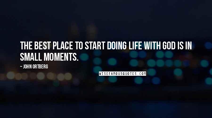 John Ortberg Quotes: The best place to start doing life with God is in small moments.