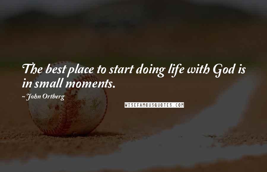 John Ortberg Quotes: The best place to start doing life with God is in small moments.