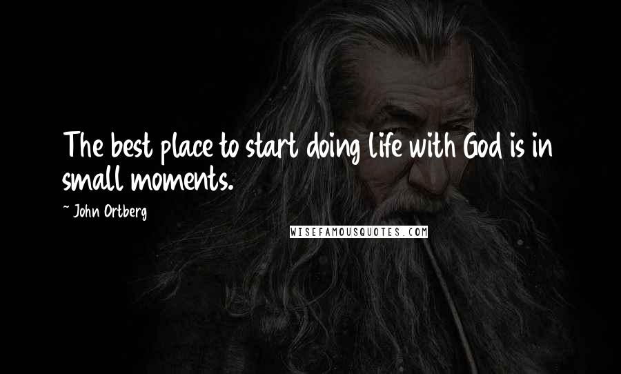 John Ortberg Quotes: The best place to start doing life with God is in small moments.