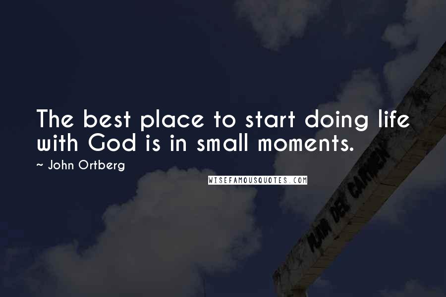 John Ortberg Quotes: The best place to start doing life with God is in small moments.