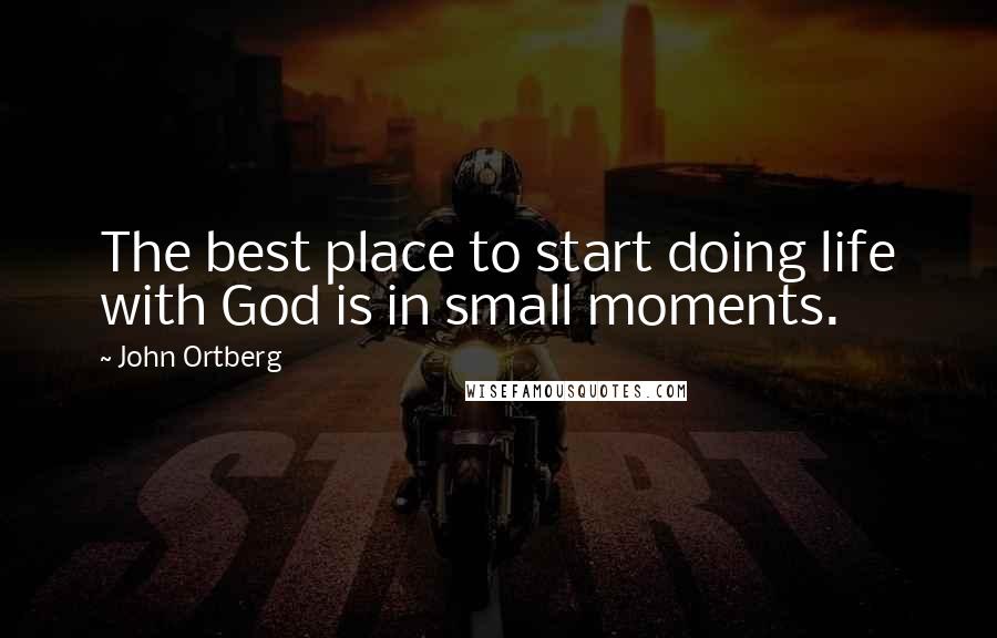 John Ortberg Quotes: The best place to start doing life with God is in small moments.