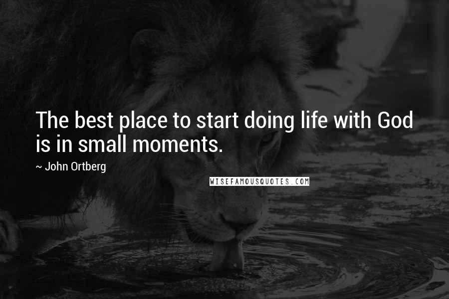 John Ortberg Quotes: The best place to start doing life with God is in small moments.