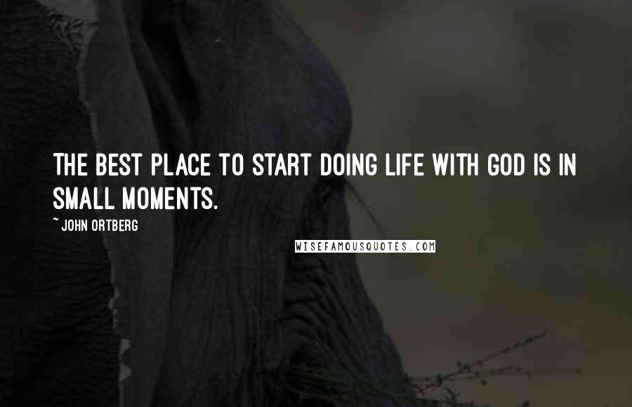 John Ortberg Quotes: The best place to start doing life with God is in small moments.