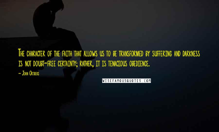 John Ortberg Quotes: The character of the faith that allows us to be transformed by suffering and darkness is not doubt-free certainty; rather, it is tenacious obedience.