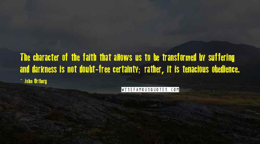 John Ortberg Quotes: The character of the faith that allows us to be transformed by suffering and darkness is not doubt-free certainty; rather, it is tenacious obedience.