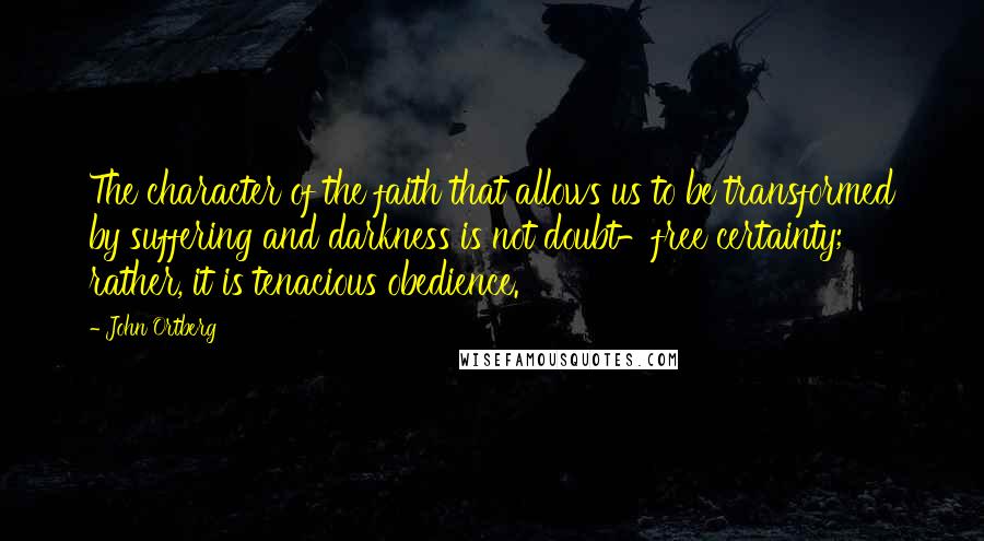 John Ortberg Quotes: The character of the faith that allows us to be transformed by suffering and darkness is not doubt-free certainty; rather, it is tenacious obedience.