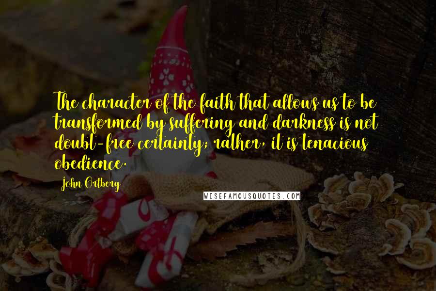 John Ortberg Quotes: The character of the faith that allows us to be transformed by suffering and darkness is not doubt-free certainty; rather, it is tenacious obedience.