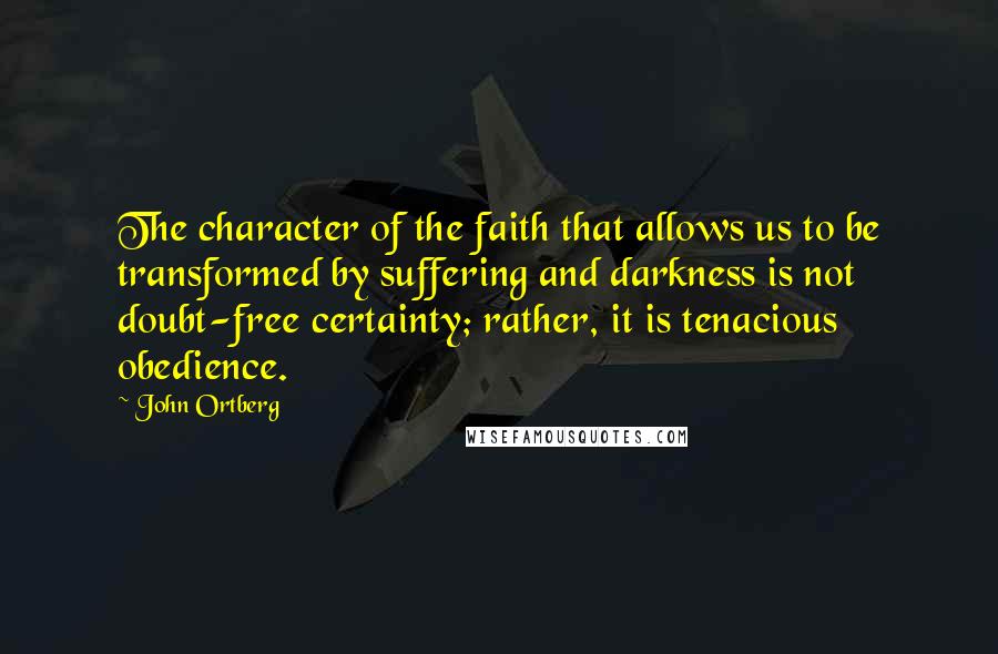 John Ortberg Quotes: The character of the faith that allows us to be transformed by suffering and darkness is not doubt-free certainty; rather, it is tenacious obedience.