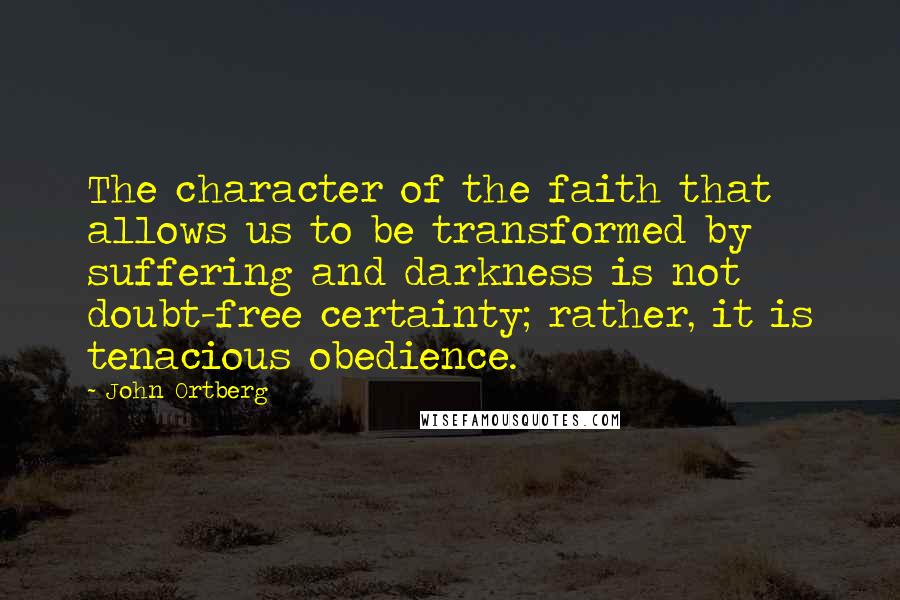 John Ortberg Quotes: The character of the faith that allows us to be transformed by suffering and darkness is not doubt-free certainty; rather, it is tenacious obedience.
