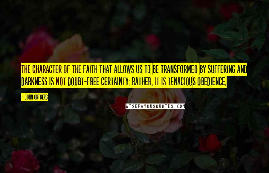 John Ortberg Quotes: The character of the faith that allows us to be transformed by suffering and darkness is not doubt-free certainty; rather, it is tenacious obedience.