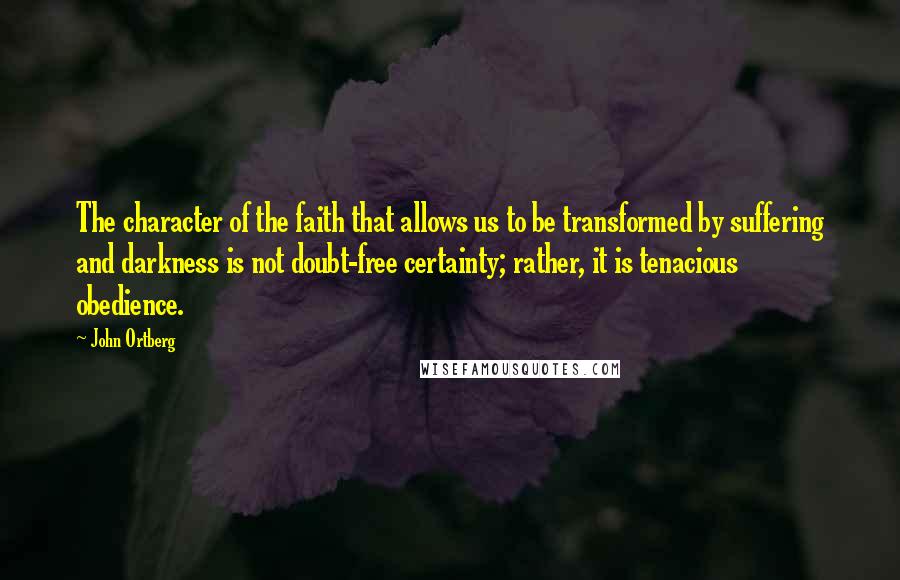 John Ortberg Quotes: The character of the faith that allows us to be transformed by suffering and darkness is not doubt-free certainty; rather, it is tenacious obedience.