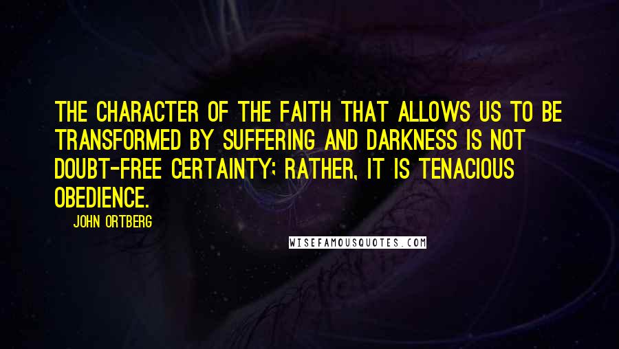 John Ortberg Quotes: The character of the faith that allows us to be transformed by suffering and darkness is not doubt-free certainty; rather, it is tenacious obedience.