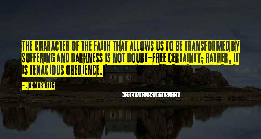 John Ortberg Quotes: The character of the faith that allows us to be transformed by suffering and darkness is not doubt-free certainty; rather, it is tenacious obedience.