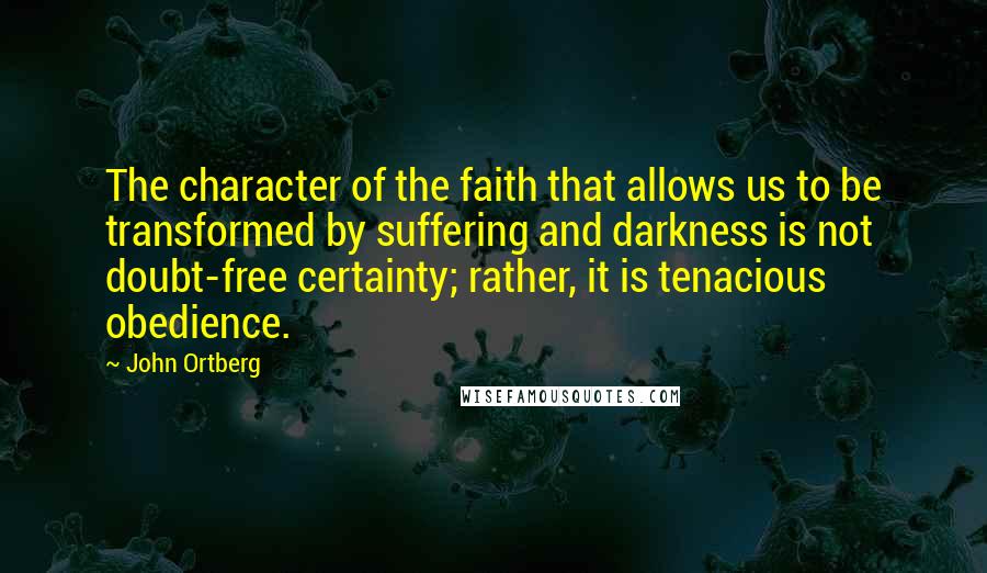 John Ortberg Quotes: The character of the faith that allows us to be transformed by suffering and darkness is not doubt-free certainty; rather, it is tenacious obedience.