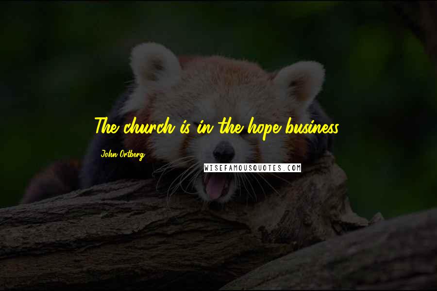 John Ortberg Quotes: The church is in the hope business.