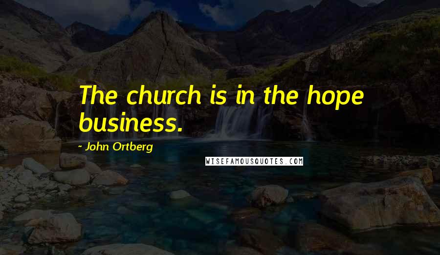 John Ortberg Quotes: The church is in the hope business.