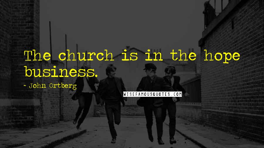 John Ortberg Quotes: The church is in the hope business.