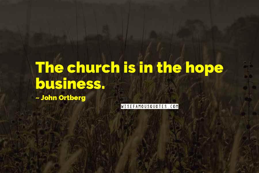 John Ortberg Quotes: The church is in the hope business.