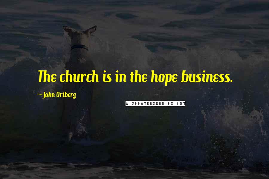 John Ortberg Quotes: The church is in the hope business.