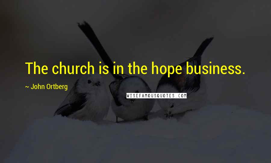 John Ortberg Quotes: The church is in the hope business.