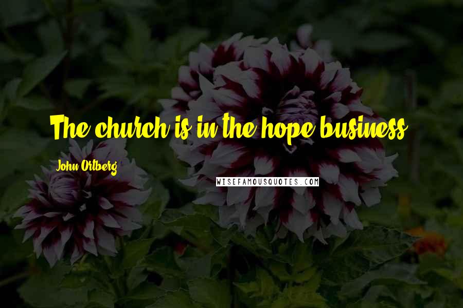 John Ortberg Quotes: The church is in the hope business.