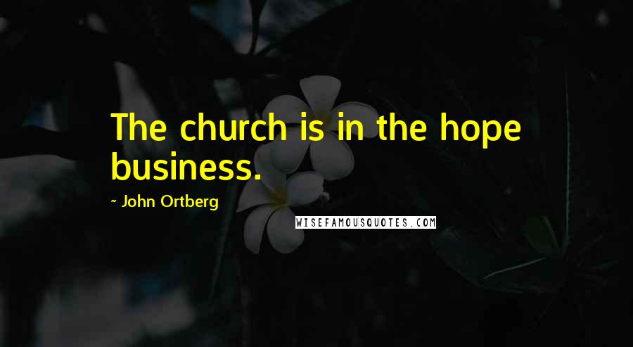 John Ortberg Quotes: The church is in the hope business.