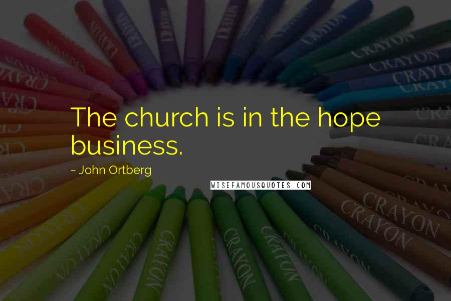 John Ortberg Quotes: The church is in the hope business.