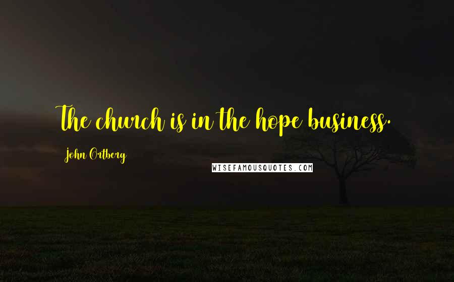 John Ortberg Quotes: The church is in the hope business.